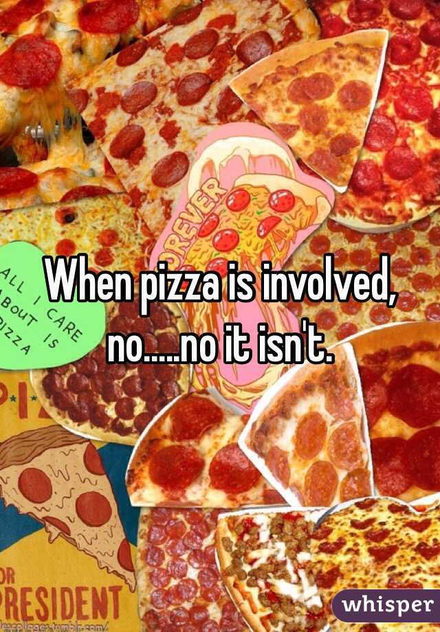 When pizza is involved, no.....no it isn't.  