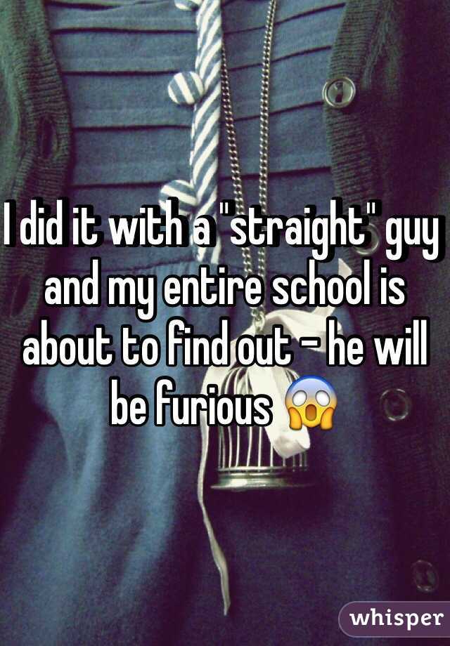 I did it with a "straight" guy and my entire school is about to find out - he will be furious 😱