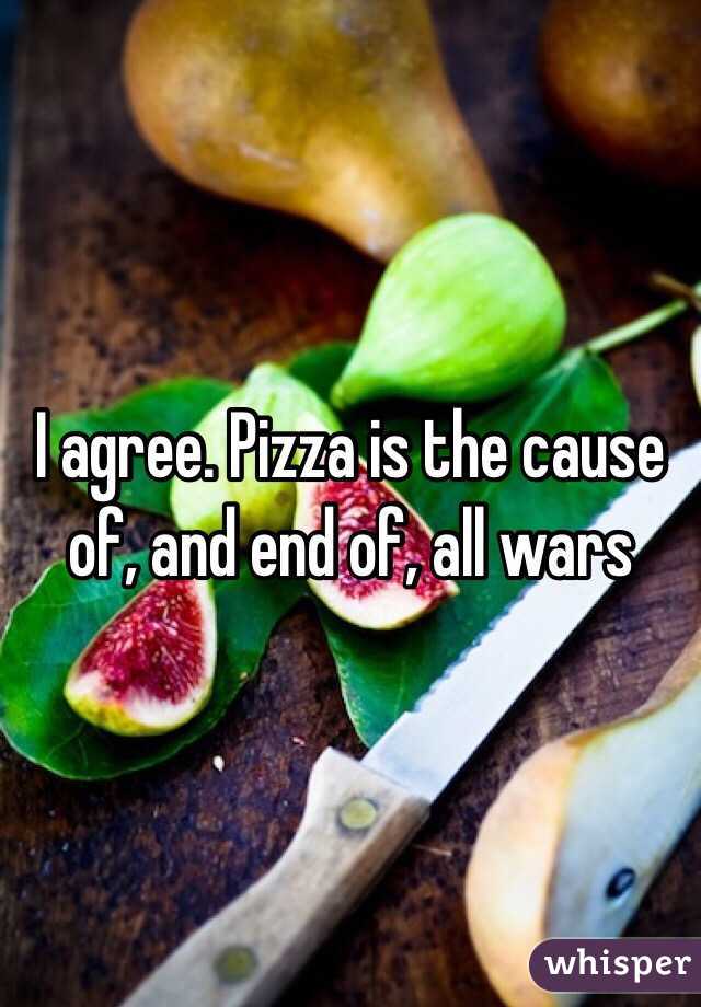 I agree. Pizza is the cause of, and end of, all wars