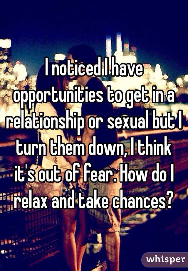 I noticed I have opportunities to get in a relationship or sexual but I turn them down, I think it's out of fear. How do I relax and take chances? 