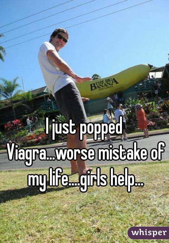I just popped Viagra...worse mistake of my life....girls help...