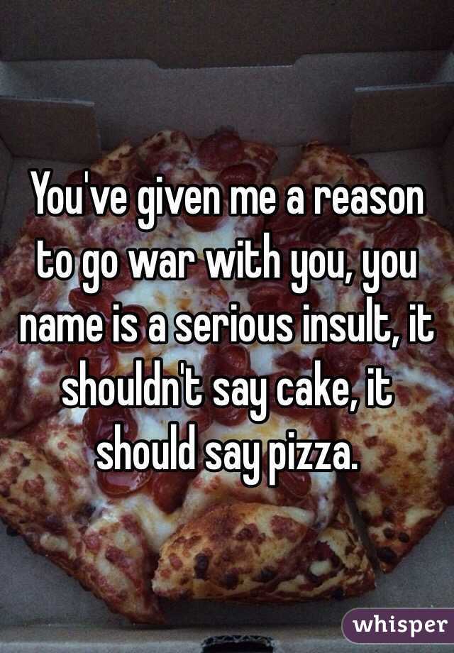 You've given me a reason to go war with you, you name is a serious insult, it shouldn't say cake, it should say pizza. 