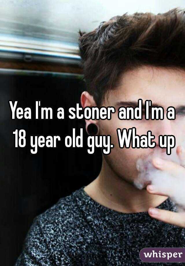 Yea I'm a stoner and I'm a 18 year old guy. What up