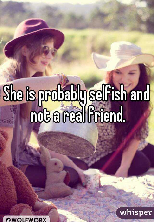 She is probably selfish and not a real friend.