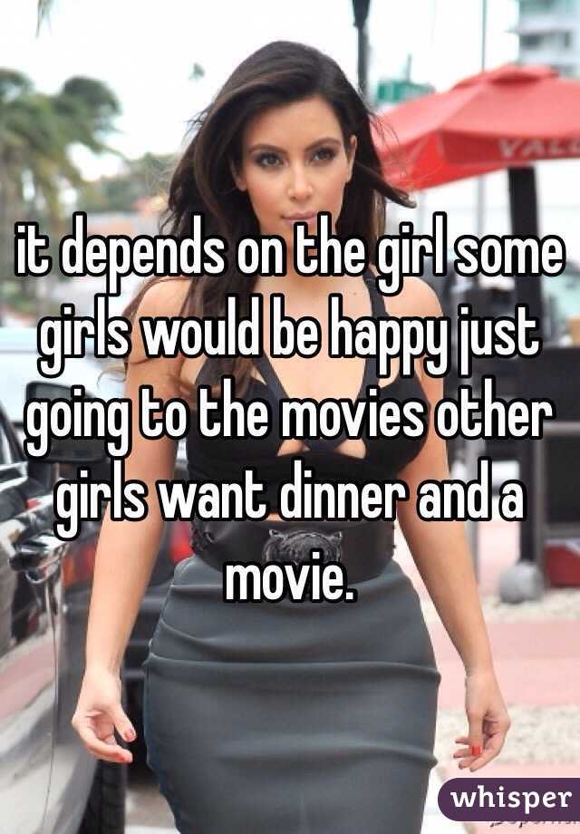 it depends on the girl some girls would be happy just going to the movies other girls want dinner and a movie.