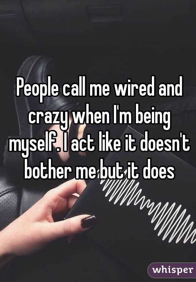 People call me wired and crazy when I'm being myself. I act like it doesn't bother me but it does