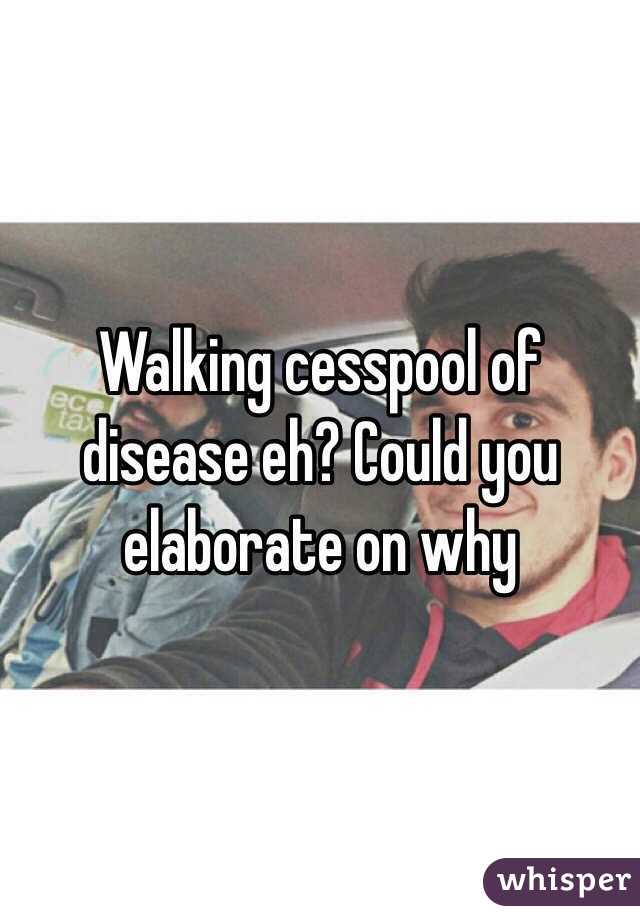 Walking cesspool of disease eh? Could you elaborate on why