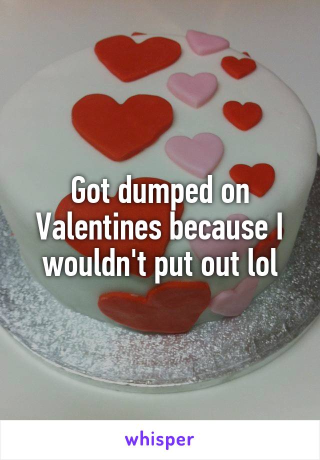 Got dumped on Valentines because I wouldn't put out lol