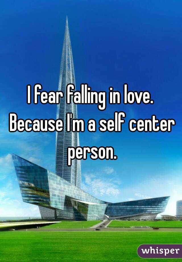 I fear falling in love. Because I'm a self center person.