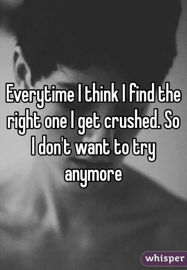 Everytime I think I find the right one I get crushed. So I don't want to try anymore 