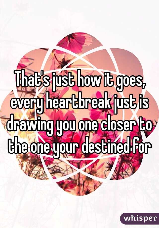 That's just how it goes, every heartbreak just is drawing you one closer to the one your destined for 