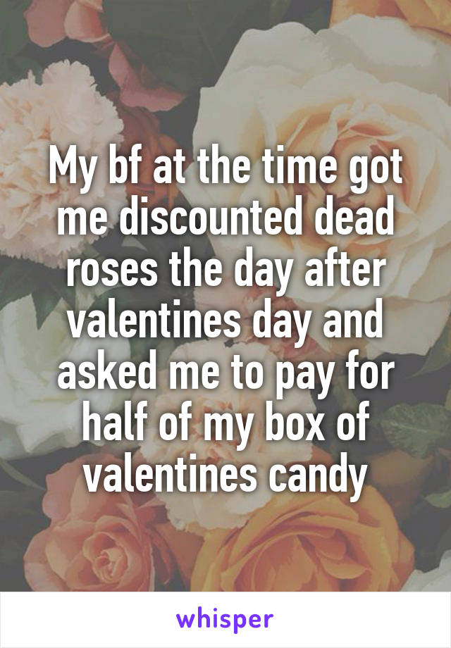 My bf at the time got me discounted dead roses the day after valentines day and asked me to pay for half of my box of valentines candy