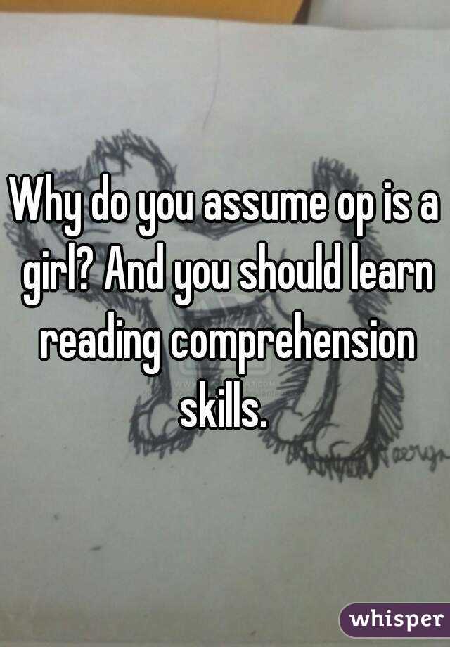 Why do you assume op is a girl? And you should learn reading comprehension skills. 
