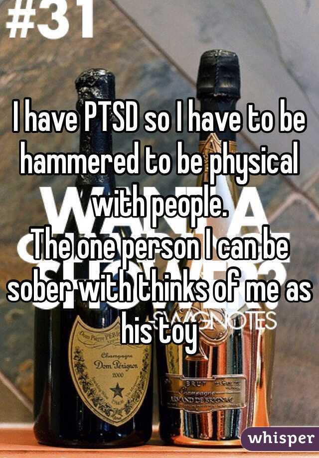 I have PTSD so I have to be hammered to be physical with people. 
The one person I can be sober with thinks of me as his toy 