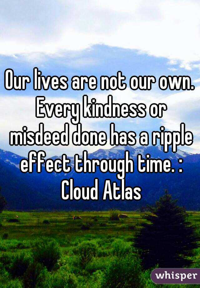 Our lives are not our own. Every kindness or misdeed done has a ripple effect through time. : Cloud Atlas