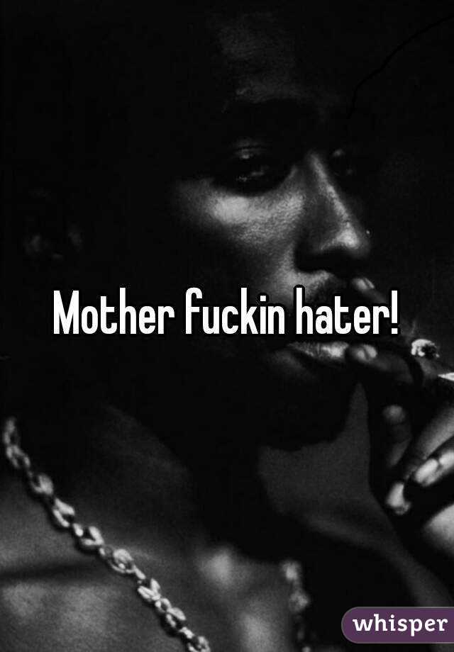 Mother fuckin hater!