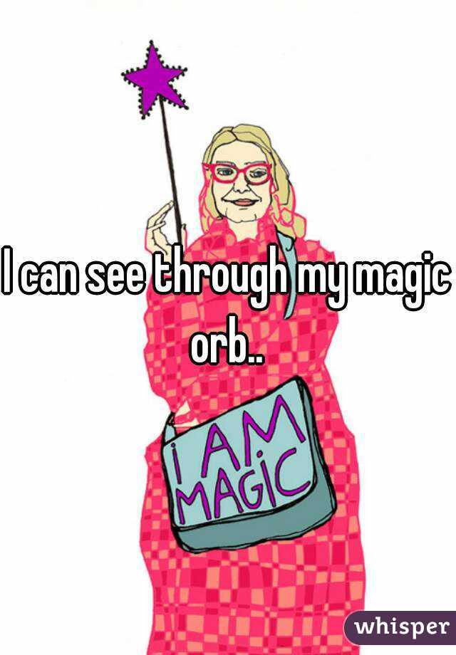 I can see through my magic orb.. 