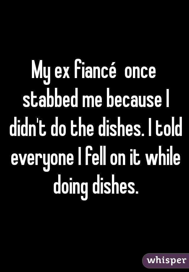 My ex fiancé  once stabbed me because I didn't do the dishes. I told everyone I fell on it while doing dishes.