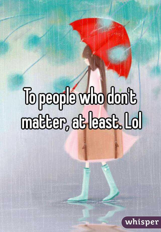 To people who don't matter, at least. Lol