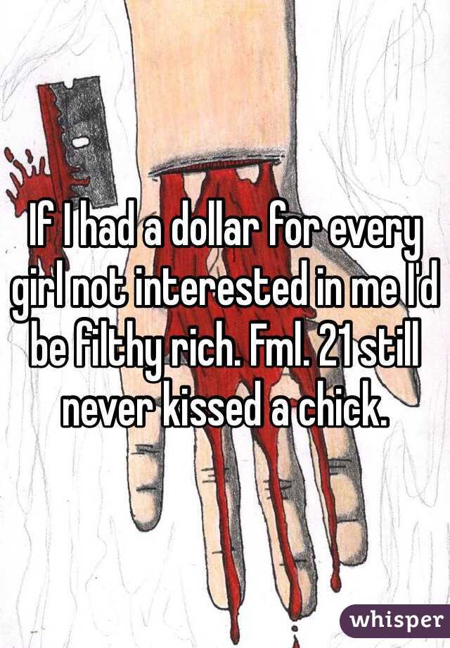 If I had a dollar for every girl not interested in me I'd be filthy rich. Fml. 21 still never kissed a chick. 