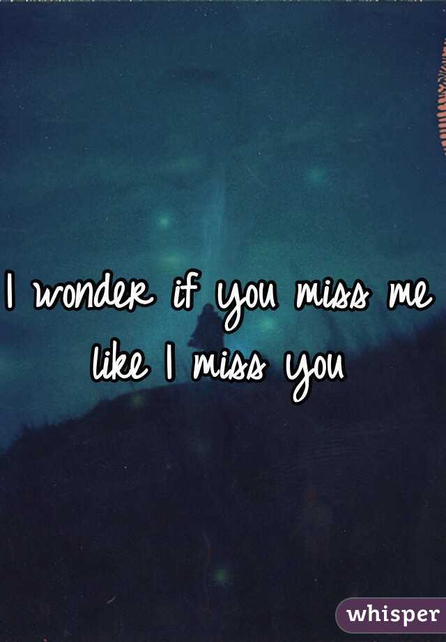 I wonder if you miss me like I miss you 