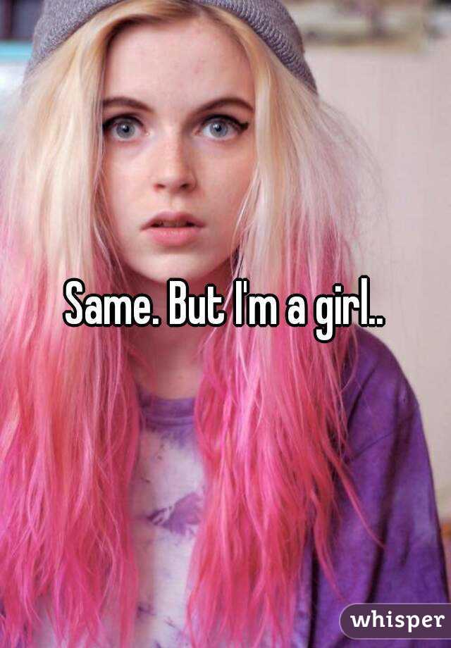 Same. But I'm a girl..