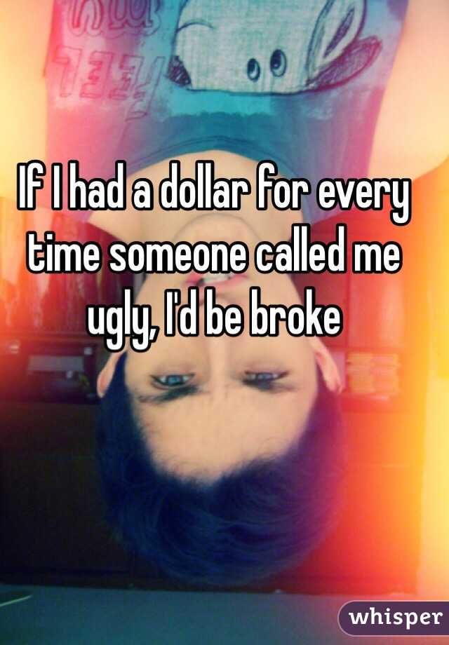 If I had a dollar for every time someone called me ugly, I'd be broke