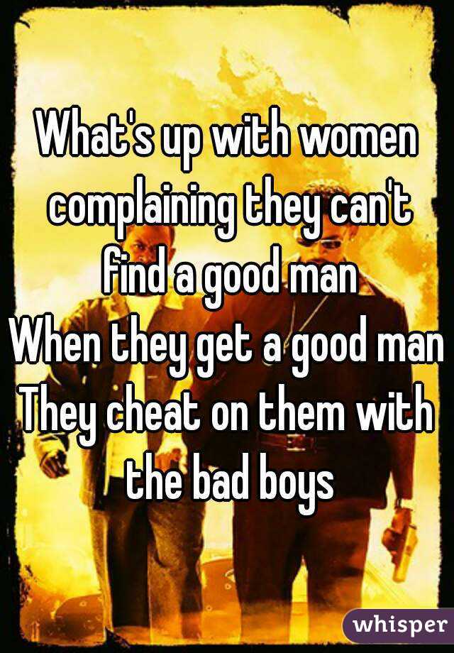 What's up with women complaining they can't find a good man
When they get a good man
They cheat on them with the bad boys