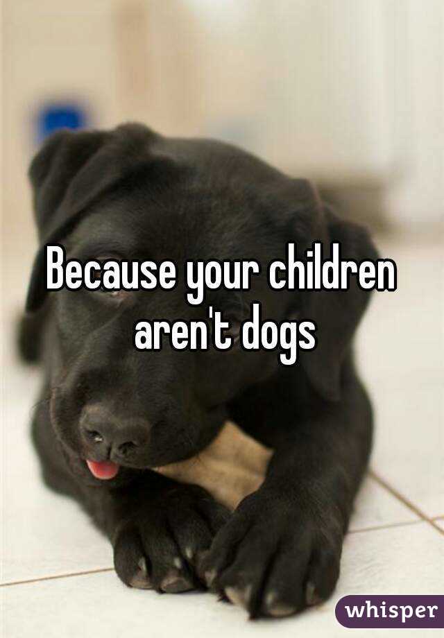Because your children aren't dogs