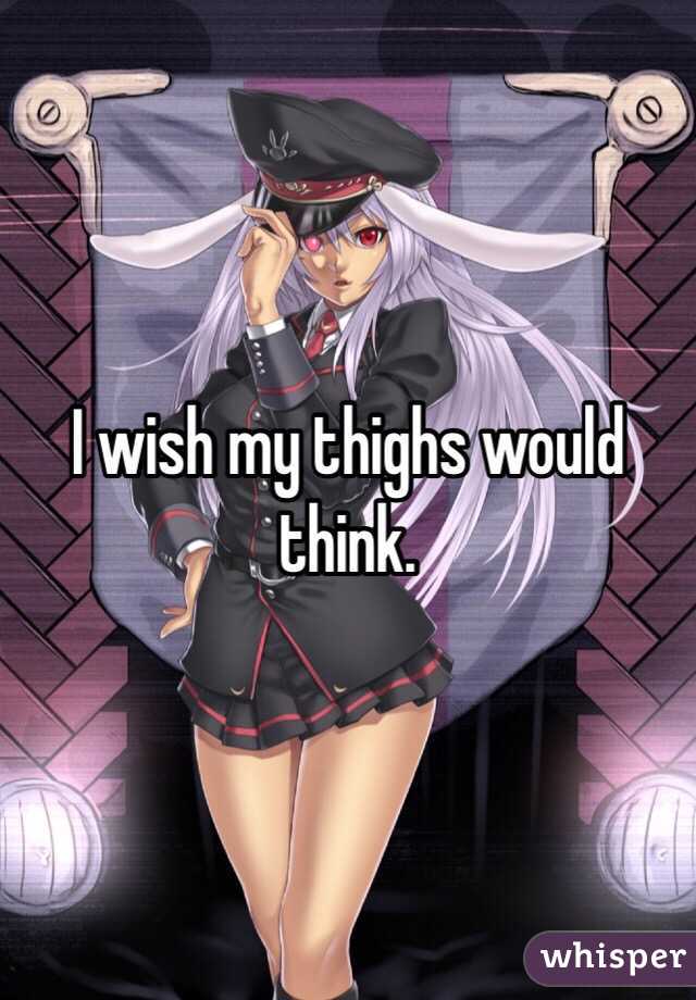 I wish my thighs would think. 