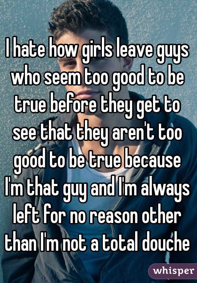 I hate how girls leave guys who seem too good to be true before they get to see that they aren't too good to be true because I'm that guy and I'm always left for no reason other than I'm not a total douche 