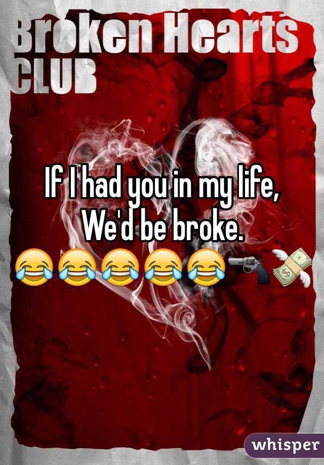 If I had you in my life,
We'd be broke.
😂😂😂😂😂🔫💸