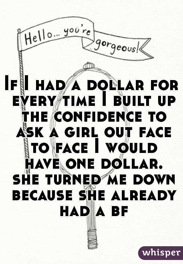 If I had a dollar for every time I built up the confidence to ask a girl out face to face I would have one dollar. she turned me down because she already had a bf