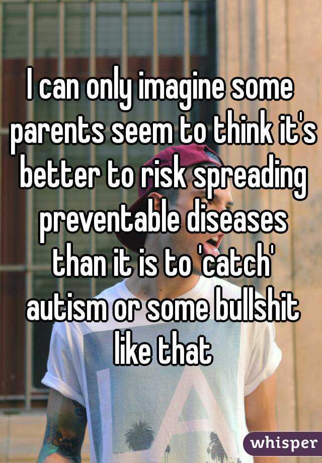 I can only imagine some parents seem to think it's better to risk spreading preventable diseases than it is to 'catch' autism or some bullshit like that