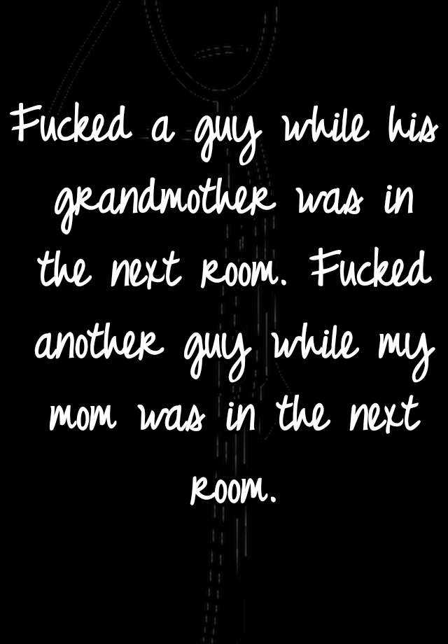 Fucked A Guy While His Grandmother Was In The Next Room Fucked Another Guy While My Mom Was In