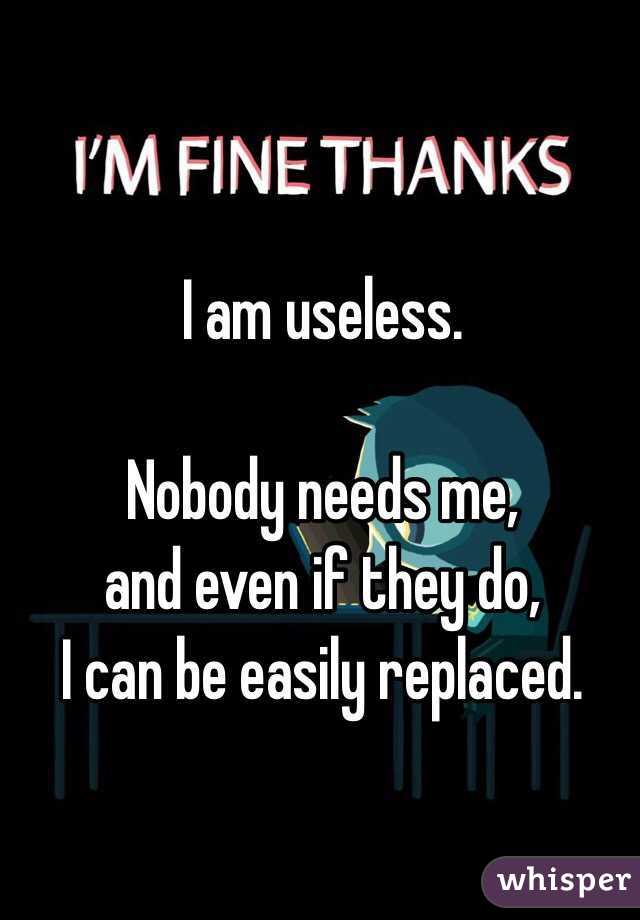 I am useless.

Nobody needs me,
and even if they do,
I can be easily replaced.