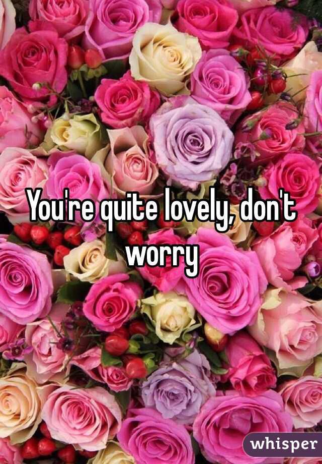 You're quite lovely, don't worry