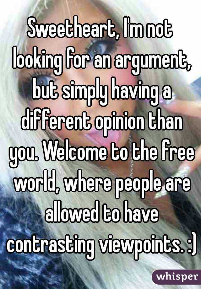 Sweetheart, I'm not looking for an argument, but simply having a different opinion than you. Welcome to the free world, where people are allowed to have contrasting viewpoints. :)