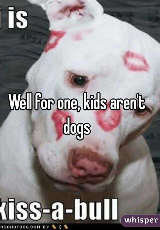 Well for one, kids aren't dogs 