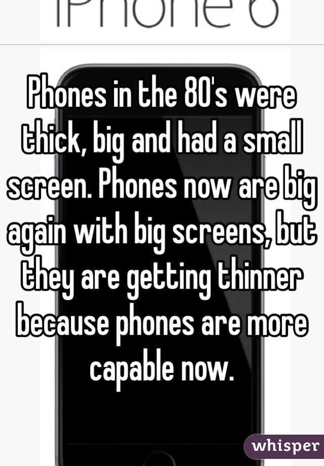 Phones in the 80's were thick, big and had a small screen. Phones now are big again with big screens, but they are getting thinner because phones are more capable now.