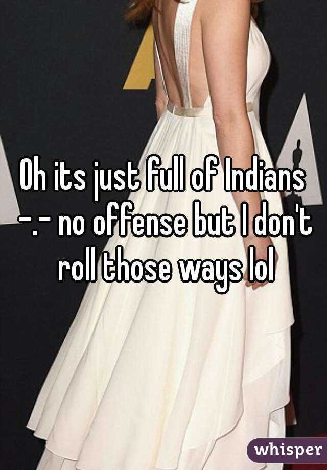 Oh its just full of Indians -.- no offense but I don't roll those ways lol