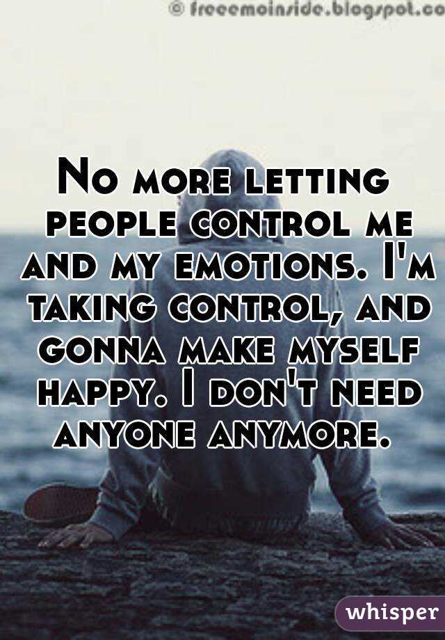 No more letting people control me and my emotions. I'm taking control, and gonna make myself happy. I don't need anyone anymore. 
