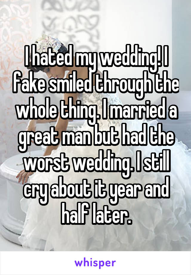 I hated my wedding! I fake smiled through the whole thing. I married a great man but had the worst wedding. I still cry about it year and half later.