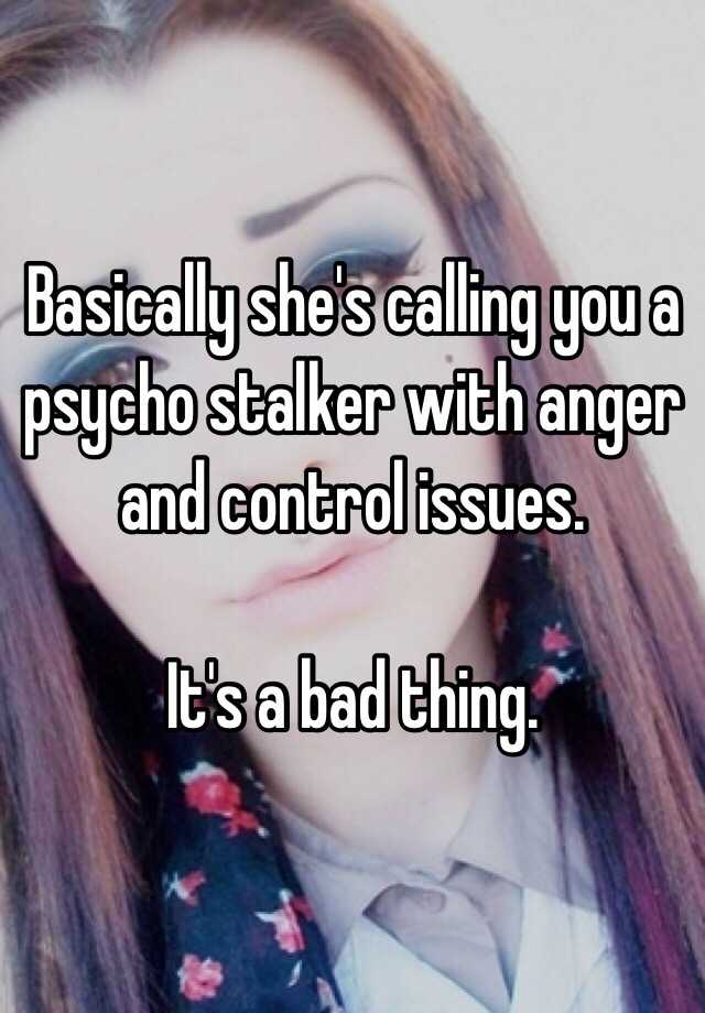 Basically she's calling you a psycho stalker with anger and control ...