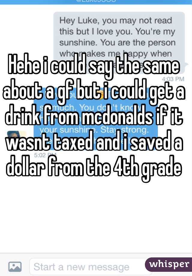 Hehe i could say the same about a gf but i could get a drink from mcdonalds if it wasnt taxed and i saved a dollar from the 4th grade