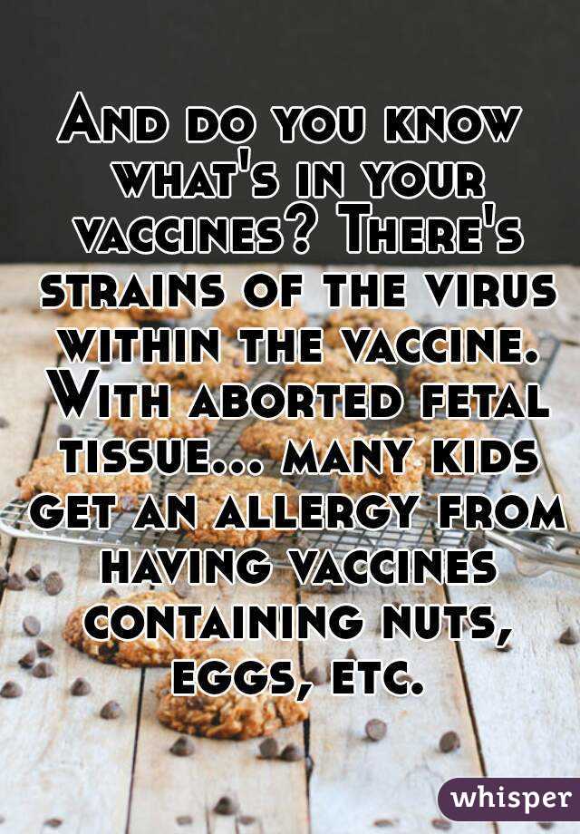 And do you know what's in your vaccines? There's strains of the virus within the vaccine. With aborted fetal tissue... many kids get an allergy from having vaccines containing nuts, eggs, etc.
