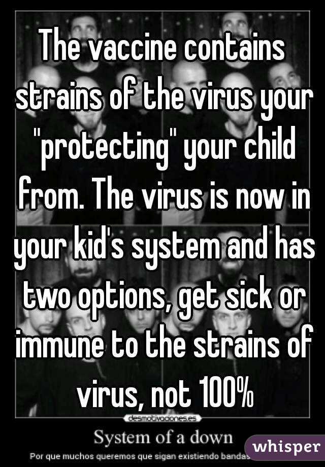 The vaccine contains strains of the virus your "protecting" your child from. The virus is now in your kid's system and has two options, get sick or immune to the strains of virus, not 100%