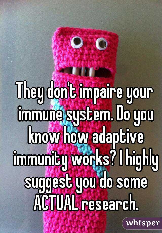 They don't impaire your immune system. Do you know how adaptive immunity works? I highly suggest you do some ACTUAL research.