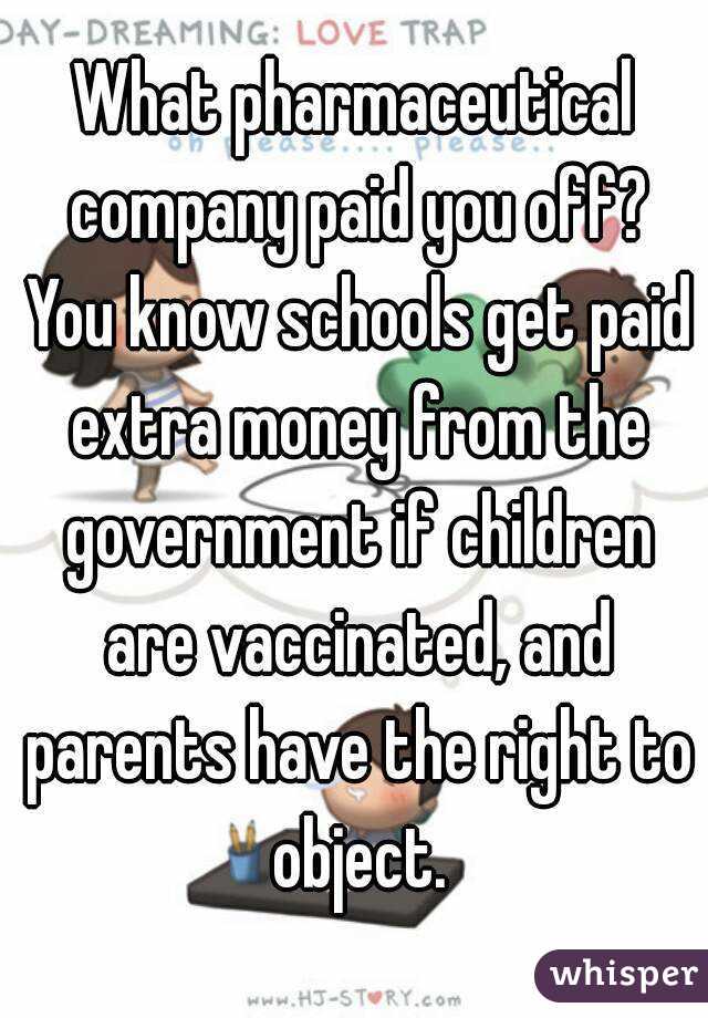 What pharmaceutical company paid you off? You know schools get paid extra money from the government if children are vaccinated, and parents have the right to object.