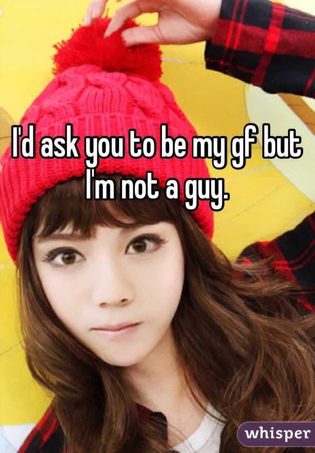 I'd ask you to be my gf but I'm not a guy.